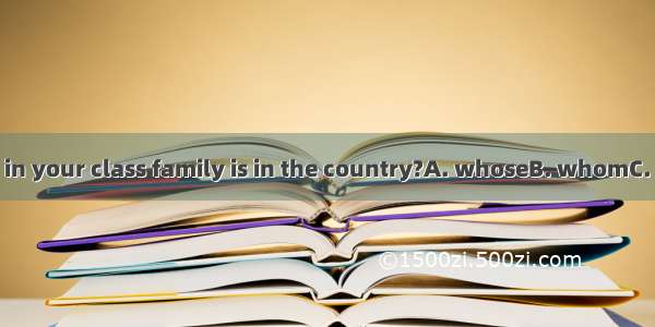 Is there anyone in your class family is in the country?A. whoseB. whomC. of whomD. who