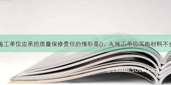 下列不属于施工单位应承担质量保修责任的情形是()。A.施工单位采购材料不合格导致的质