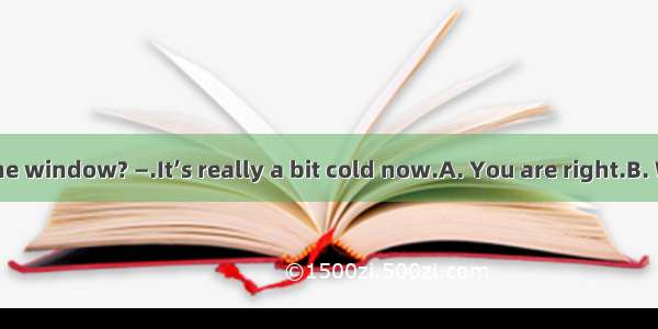 .—May I close the window? —.It’s really a bit cold now.A. You are right.B. Well done.C. Go