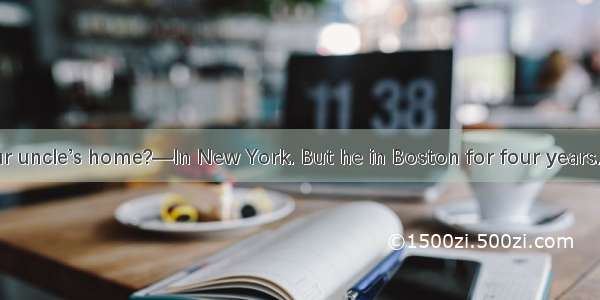 —Where is your uncle’s home?—In New York. But he in Boston for four years.A. has livedB. h