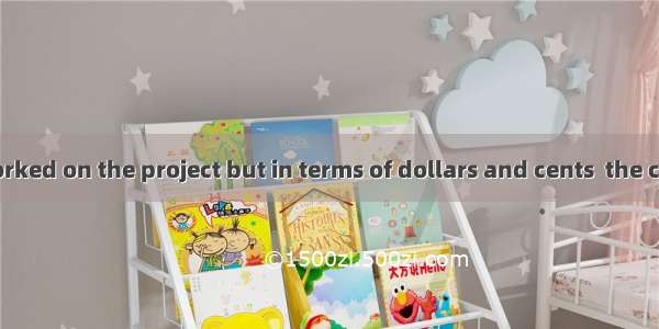 Many people worked on the project but in terms of dollars and cents  the cost was .A. fewB