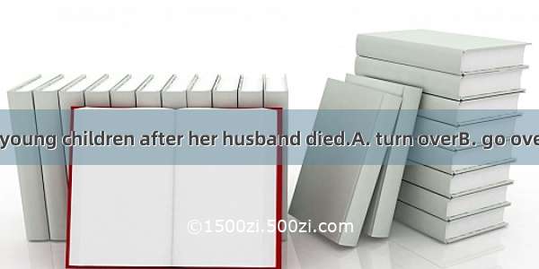 She had to four young children after her husband died.A. turn overB. go overC. watch overD