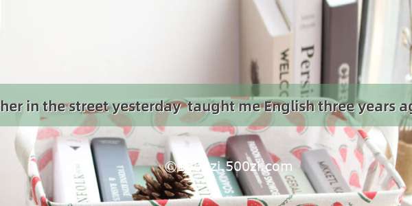 I met the teacher in the street yesterday  taught me English three years ago. A. whichB.