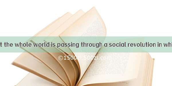 . It is clear that the whole world is passing through a social revolution in which a centr