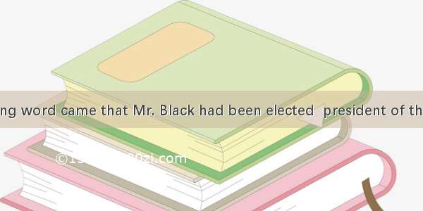 Early in  morning word came that Mr. Black had been elected  president of the company.A. t