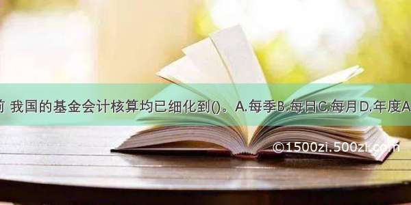 目前 我国的基金会计核算均已细化到()。A.每季B.每日C.每月D.年度ABCD