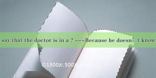 . ---Why do you say that the doctor is in a ? ---Because he doesn’t know whether to tell t