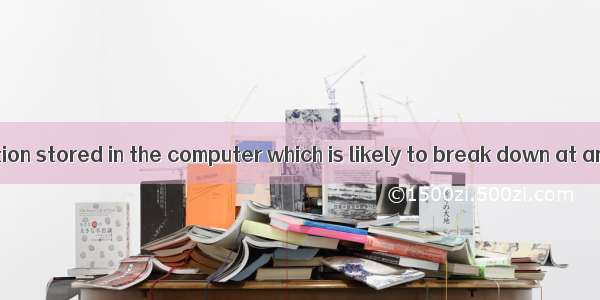 There is  information stored in the computer which is likely to break down at any moment.A