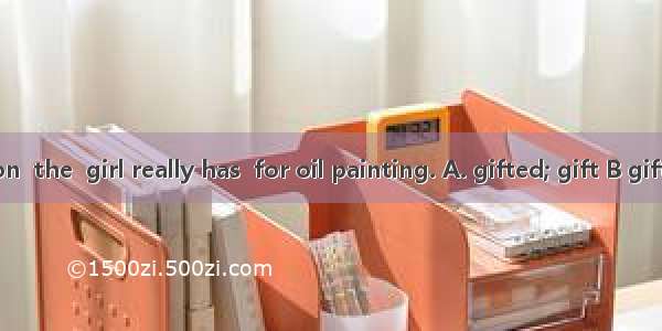 In my opinion  the  girl really has  for oil painting. A. gifted; gift B gifting; a gifted