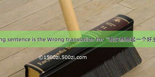 Which of the following sentence is the Wrong translation for “我突然想起一个好主意”?A. I occurred to