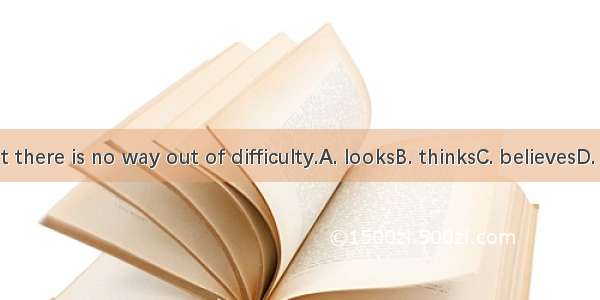 It  that there is no way out of difficulty.A. looksB. thinksC. believesD. seems