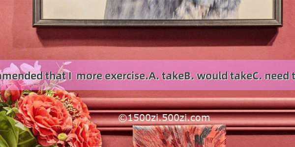 My doctor recommended that I  more exercise.A. takeB. would takeC. need to takeD. had to t