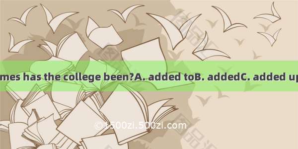 How many times has the college been?A. added toB. addedC. added upD. adding to