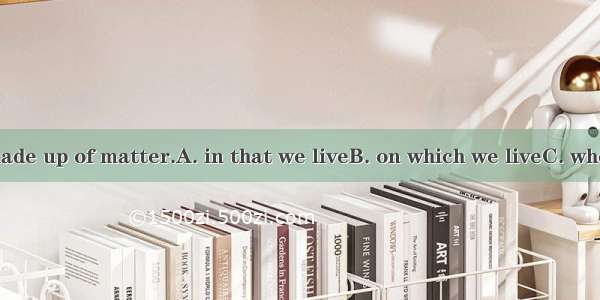 The world  is made up of matter.A. in that we liveB. on which we liveC. where we live inD.