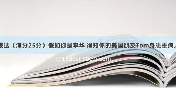 第二节书面表达（满分25分）假如你是李华 得知你的美国朋友Tom身患重病。请你给他写