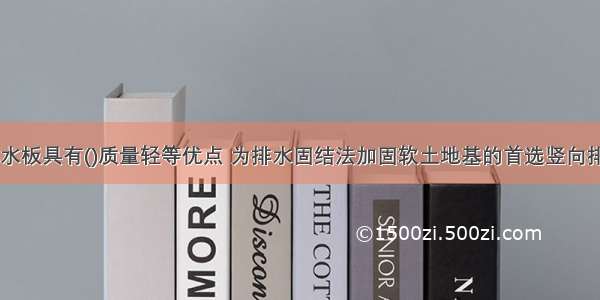 由于塑料排水板具有()质量轻等优点 为排水固结法加固软土地基的首选竖向排水通道。A.