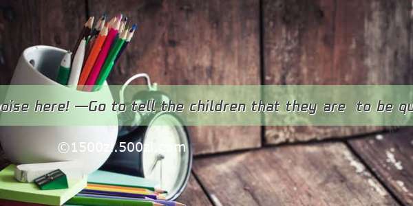 —What terrible noise here! —Go to tell the children that they are  to be quiet here.A. hop