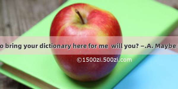 —Don’t forget to bring your dictionary here for me  will you? —.A. Maybe I willB. No  I wo