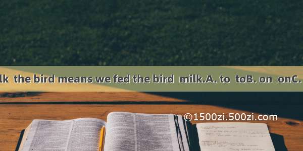 We fed the milk  the bird means we fed the bird  milk.A. to  toB. on  onC. to  onD. on  to