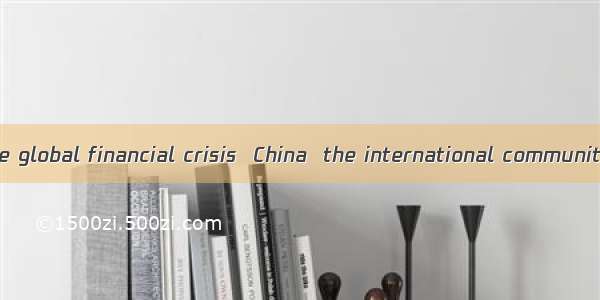 ．To deal with the global financial crisis  China  the international community to help deve