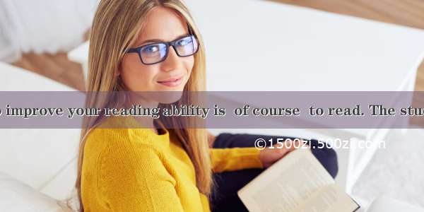 The best way to improve your reading ability is  of course  to read. The student must make