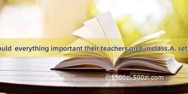 . Students should  everything important their teachers give in class.A. set upB. set out C