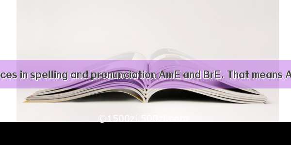 There are differences in spelling and pronunciation AmE and BrE. That means AmE is more or