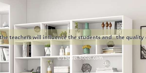 The quality of the teachers will influence the students and   the quality of the students