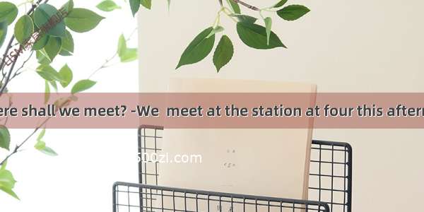 –When and where shall we meet? -We  meet at the station at four this afternoon.A. are to B
