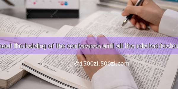 . No decision about the holding of the conference until all the related factors have beent