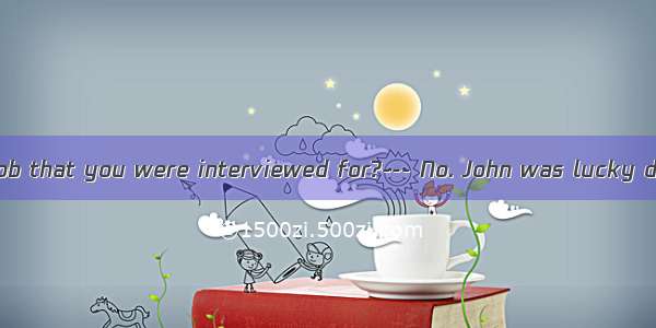 --- Did you get  job that you were interviewed for?--- No. John was lucky dog.A. a；aB. the