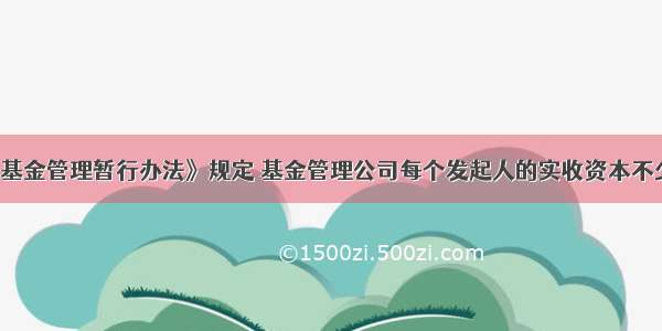 《证券投资基金管理暂行办法》规定 基金管理公司每个发起人的实收资本不少于()人民币