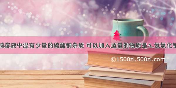 要除去氯化钠溶液中混有少量的硫酸钠杂质 可以加入适量的物质是A.氢氧化钠B.硝酸银C.