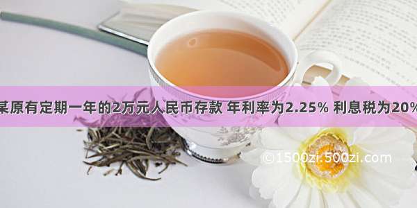 单选题张某原有定期一年的2万元人民币存款 年利率为2.25% 利息税为20% 国家上调