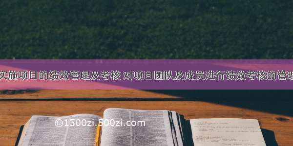 为了有效地实施项目的绩效管理及考核 对项目团队及成员进行绩效考核的管理目标与标准