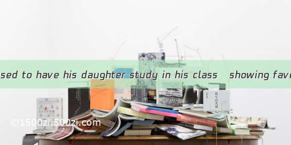 The teacher refused to have his daughter study in his class   showing favour to her.A. in