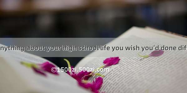 ---- Is there anything about your high school life you wish you’d done differently? ---- I