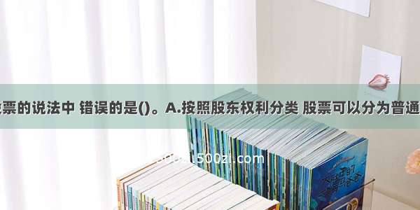 下列关于股票的说法中 错误的是()。A.按照股东权利分类 股票可以分为普通股和优先股