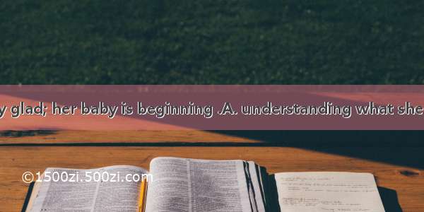 The mother is very glad; her baby is beginning .A. understanding what she meansB. to under