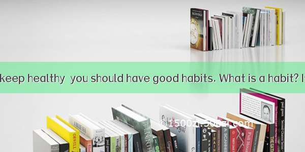 If you want to keep healthy  you should have good habits. What is a habit? It is something