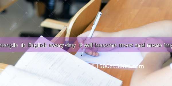 With so many people  in English every day  it will become more and more important to have