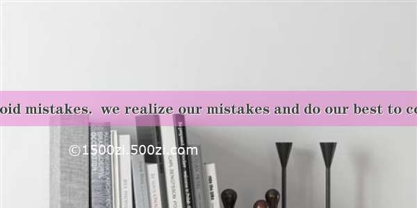 It’s hard to avoid mistakes.  we realize our mistakes and do our best to correct them  tha