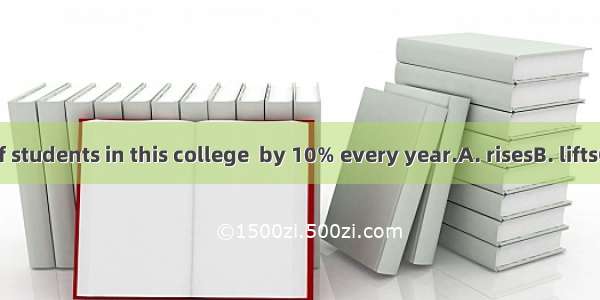 The number of students in this college  by 10% every year.A. risesB. liftsC. raisesD. aris