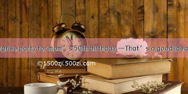 ．—Let’s throw a surprise party for mom’s 50th birthday.—That’s a good idea. Weseveral of h