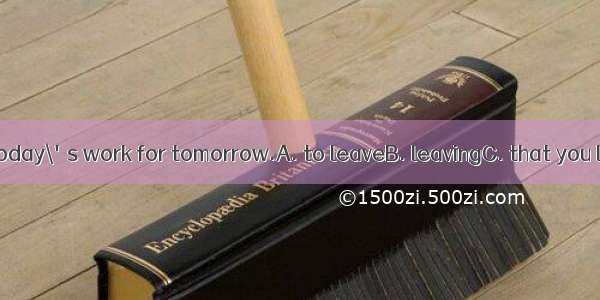 It is no good  today\'s work for tomorrow.A. to leaveB. leavingC. that you leaveD. leave