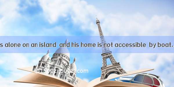 The old man lives alone on an island  and his home is not accessible  by boat.A. rather th