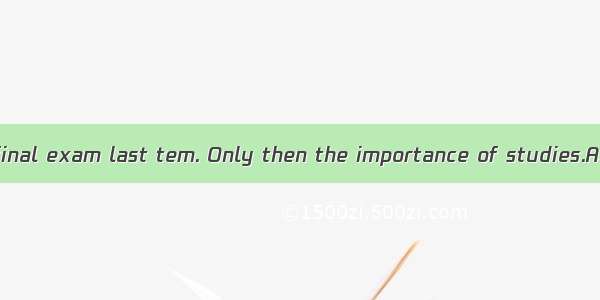 I failed in the final exam last tem. Only then the importance of studies.A. I realizedB.