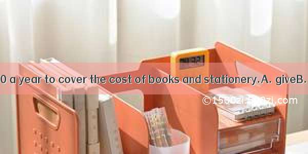 The students  ￡50 a year to cover the cost of books and stationery.A. giveB. are givenC. h