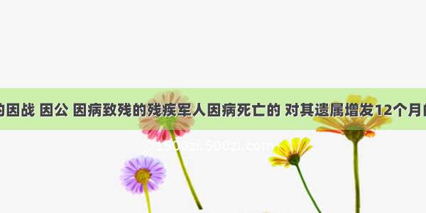 退出现役的因战 因公 因病致残的残疾军人因病死亡的 对其遗属增发12个月的残疾抚恤