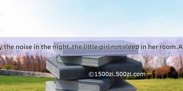 Frightened by the noise in the night  the little girl not sleep in her room.A. mustB. canC